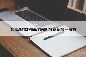 北京新增1例确诊病例:北京新增一病例