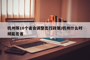 杭州等10个省会调整出行政策/杭州什么时候能出省