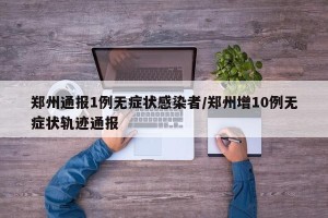 郑州通报1例无症状感染者/郑州增10例无症状轨迹通报