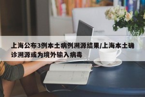 上海公布3例本土病例溯源结果/上海本土确诊溯源或为境外输入病毒