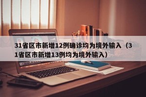 31省区市新增12例确诊均为境外输入（31省区市新增13例均为境外输入）