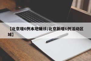 【北京增6例本地确诊/北京新增6例活动区域】