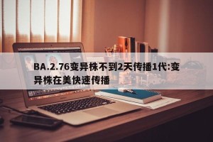 BA.2.76变异株不到2天传播1代:变异株在美快速传播