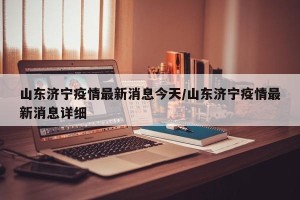 山东济宁疫情最新消息今天/山东济宁疫情最新消息详细