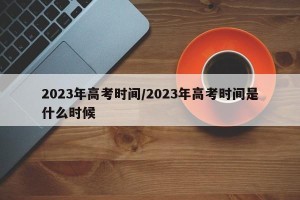 2023年高考时间/2023年高考时间是什么时候