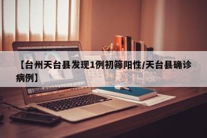 【台州天台县发现1例初筛阳性/天台县确诊病例】