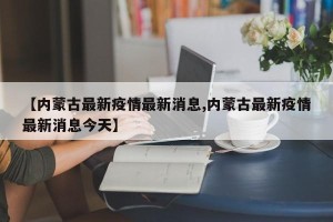 【内蒙古最新疫情最新消息,内蒙古最新疫情最新消息今天】