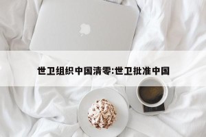世卫组织中国清零:世卫批准中国