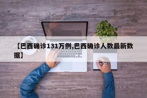【巴西确诊131万例,巴西确诊人数最新数据】
