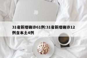 31省新增确诊61例:31省新增确诊12例含本土4例