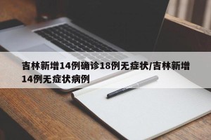 吉林新增14例确诊18例无症状/吉林新增14例无症状病例