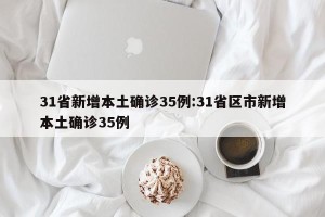 31省新增本土确诊35例:31省区市新增本土确诊35例