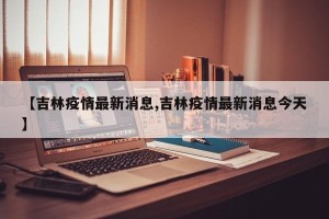 【吉林疫情最新消息,吉林疫情最新消息今天】