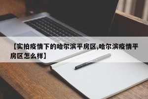 【实拍疫情下的哈尔滨平房区,哈尔滨疫情平房区怎么样】