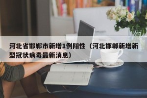 河北省邯郸市新增1例阳性（河北邯郸新增新型冠状病毒最新消息）