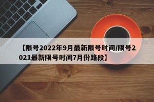 【限号2022年9月最新限号时间/限号2021最新限号时间7月份路段】