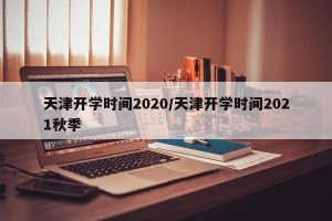 天津开学时间2020/天津开学时间2021秋季