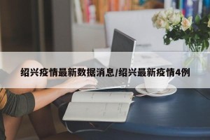 绍兴疫情最新数据消息/绍兴最新疫情4例