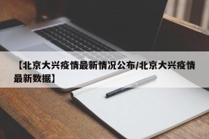 【北京大兴疫情最新情况公布/北京大兴疫情最新数据】