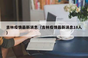 吉林疫情最新消息（吉林疫情最新消息18人）
