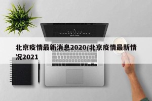 北京疫情最新消息2020/北京疫情最新情况2021