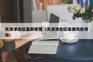 天津津南区最新疫情（天津津南区疫情风险等级）