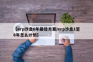 【erp沙盘6年最佳方案/erp沙盘1至6年怎么计划】