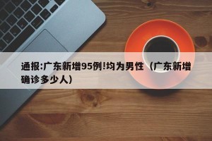通报:广东新增95例!均为男性（广东新增确诊多少人）