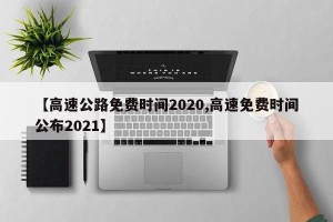 【高速公路免费时间2020,高速免费时间公布2021】