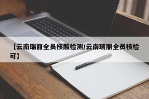 【云南瑞丽全员核酸检测/云南瑞丽全员核检可】