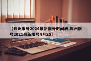 【郑州限号2024最新限号时间表,郑州限号2021最新限号4月25】
