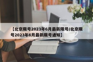 【北京限号2023年6月最新限号/北京限号2023年6月最新限号通知】