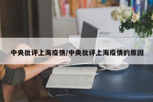 中央批评上海疫情/中央批评上海疫情的原因