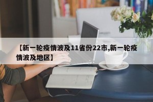 【新一轮疫情波及11省份22市,新一轮疫情波及地区】