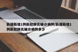 新疆新增1例新冠肺炎确诊病例/新疆新增1例新冠肺炎确诊病例多少