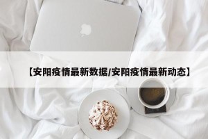 【安阳疫情最新数据/安阳疫情最新动态】