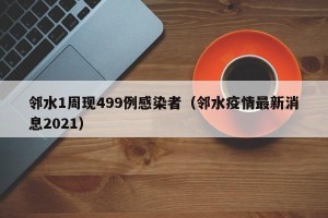邻水1周现499例感染者（邻水疫情最新消息2021）