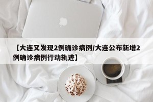 【大连又发现2例确诊病例/大连公布新增2例确诊病例行动轨迹】