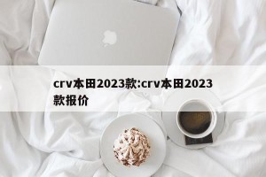 crv本田2023款:crv本田2023款报价