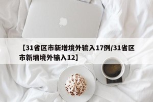 【31省区市新增境外输入17例/31省区市新增境外输入12】