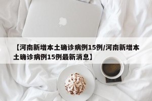 【河南新增本土确诊病例15例/河南新增本土确诊病例15例最新消息】