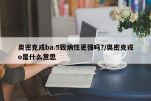 奥密克戎ba.5致病性更强吗?/奥密克戎o是什么意思
