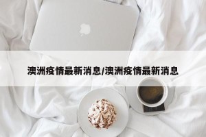 澳洲疫情最新消息/澳洲疫情最新消息