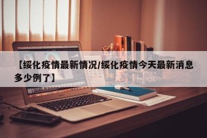 【绥化疫情最新情况/绥化疫情今天最新消息多少例了】