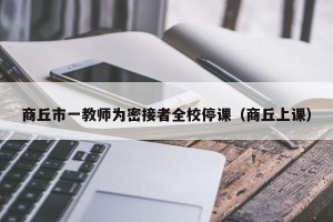 商丘市一教师为密接者全校停课（商丘上课）