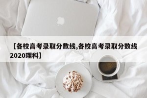 【各校高考录取分数线,各校高考录取分数线2020理科】