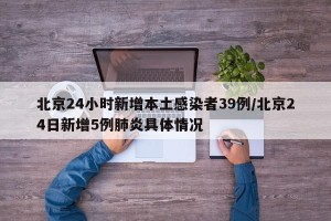 北京24小时新增本土感染者39例/北京24日新增5例肺炎具体情况