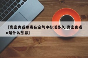 【奥密克戎病毒在空气中存活多久,奥密克戎o是什么意思】