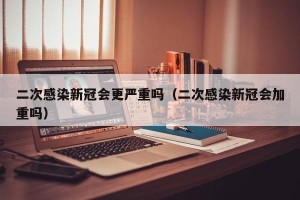 二次感染新冠会更严重吗（二次感染新冠会加重吗）