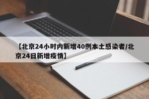 【北京24小时内新增40例本土感染者/北京24日新增疫情】